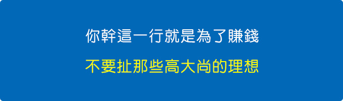 你幹這一行就是為了賺錢，不要扯那些高大尚的「理想」.jpg