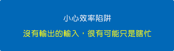 小心效率陷阱：沒有輸出的輸入，很有可能只是瞎忙，因為連你自己也忘了你自己到底記錄過什麼。.jpg
