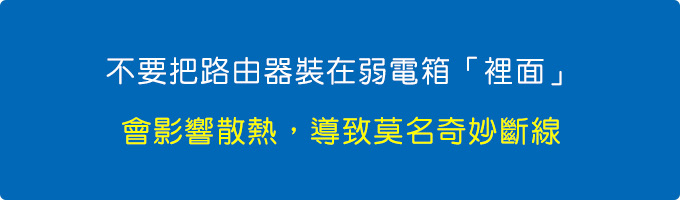 不要把路由器裝在弱電箱或其他封閉的小櫃子裡面，會影響散熱，導致莫名奇妙斷線。.jpg