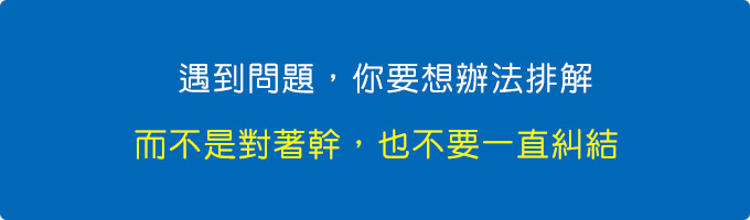 遇到問題，你要想辦法排解，而不是對著幹，也不要一直糾結.jpg