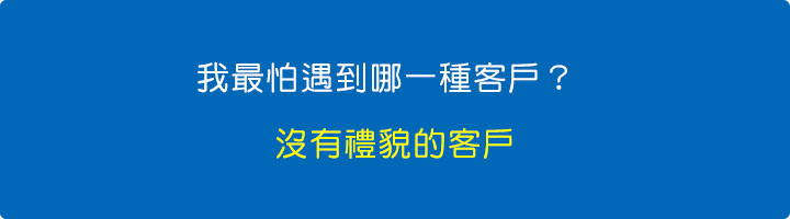 我最怕遇到哪一種客戶？-答：沒有禮貌的客戶。.jpg