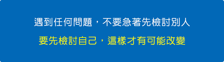 遇到任何問題，不要急著先檢討別人，要先檢討自己，這樣才有可能改變.jpg