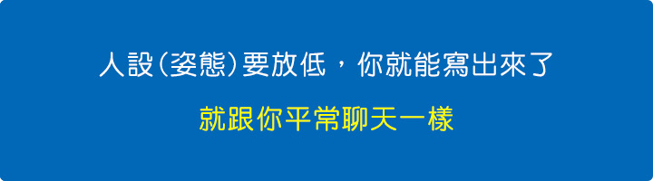 人設(姿態)要放低，你就能寫出來了，就跟你平常聊天一樣。.jpg