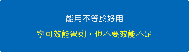 能用不等於好用，寧可效能過剩，也不要效能不足。.jpg