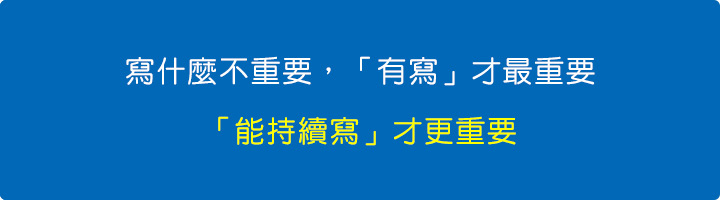 寫什麼不重要，「有寫」才最重要，「能持續寫」才更重要。.jpg